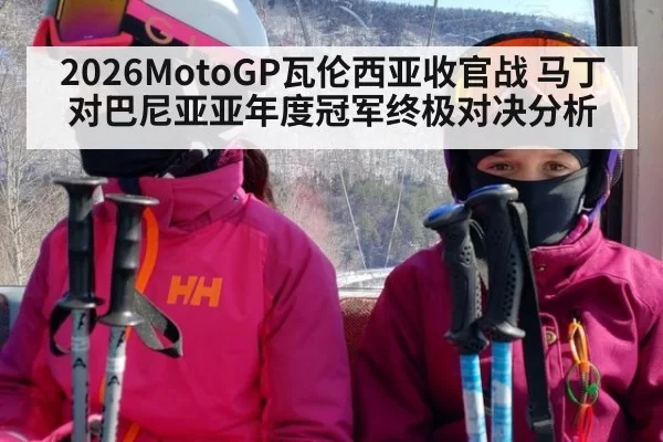 2026MotoGP瓦伦西亚收官战 马丁对巴尼亚亚年度冠军终极对决分析