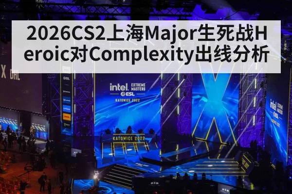 2026CS2上海Major生死战Heroic对Complexity出线分析
